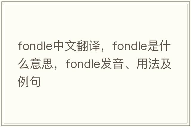 fondle中文翻譯，fondle是什么意思，fondle發(fā)音、用法及例句