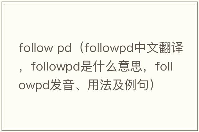 follow pd（followpd中文翻譯，followpd是什么意思，followpd發(fā)音、用法及例句）