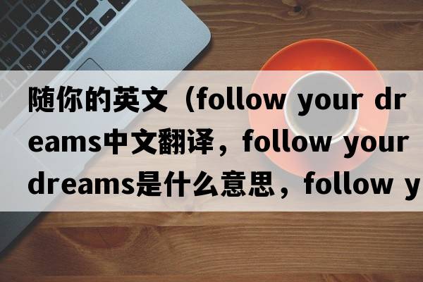 隨你的英文（follow your dreams中文翻譯，follow your dreams是什么意思，follow your dreams發(fā)音、用法及例句）