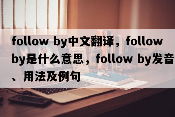 follow by中文翻譯，follow by是什么意思，follow by發(fā)音、用法及例句