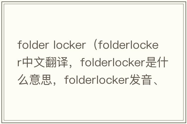 folder locker（folderlocker中文翻譯，folderlocker是什么意思，folderlocker發(fā)音、用法及例句）
