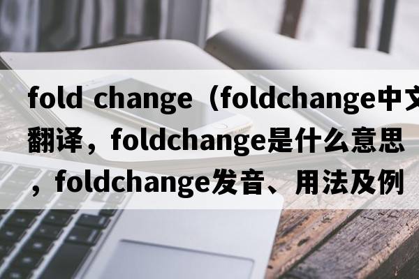 fold change（foldchange中文翻譯，foldchange是什么意思，foldchange發(fā)音、用法及例句）