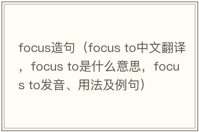 focus造句（focus to中文翻譯，focus to是什么意思，focus to發(fā)音、用法及例句）
