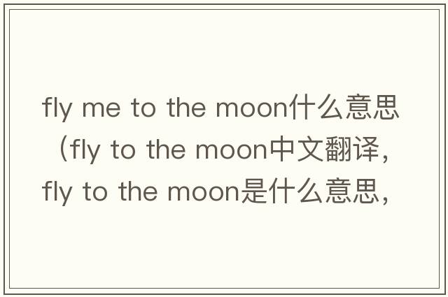 fly me to the moon什么意思（fly to the moon中文翻譯，fly to the moon是什么意思，fly to the moon發(fā)音、用法及例句）
