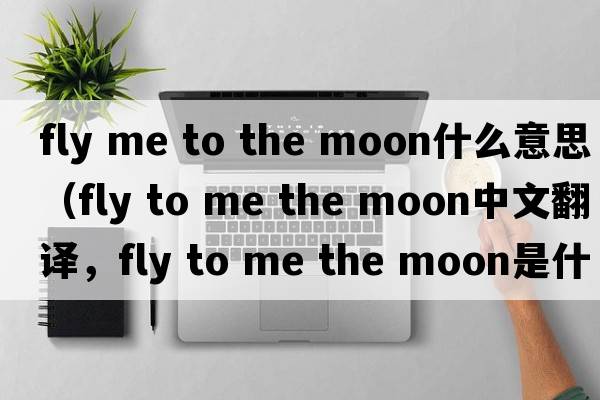 fly me to the moon什么意思（fly to me the moon中文翻譯，fly to me the moon是什么意思，fly to me the moon發(fā)音、用法及例句）