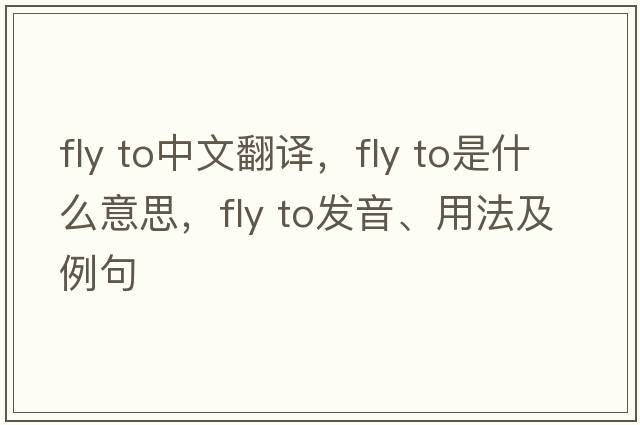 fly to中文翻譯，fly to是什么意思，fly to發(fā)音、用法及例句