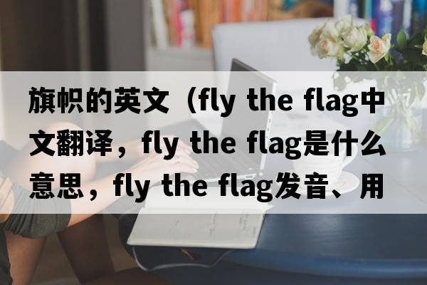 旗幟的英文（fly the flag中文翻譯，fly the flag是什么意思，fly the flag發(fā)音、用法及例句）