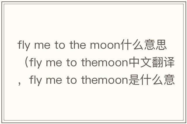 fly me to the moon什么意思（fly me to themoon中文翻譯，fly me to themoon是什么意思，fly me to themoon發(fā)音、用法及例句）