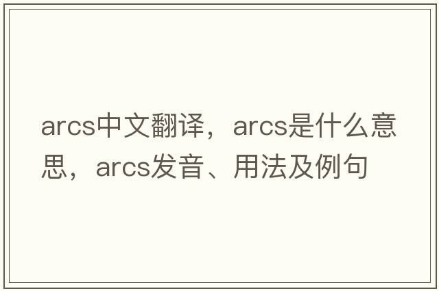 arcs中文翻譯，arcs是什么意思，arcs發(fā)音、用法及例句