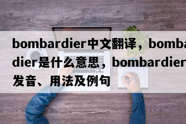 bombardier中文翻譯，bombardier是什么意思，bombardier發(fā)音、用法及例句