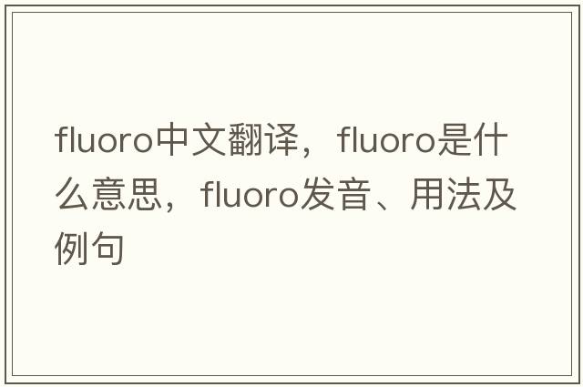 fluoro中文翻譯，fluoro是什么意思，fluoro發(fā)音、用法及例句