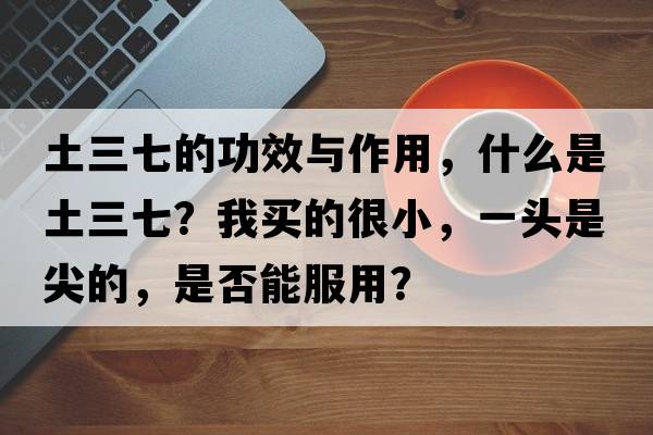土三七的功效與作用，什么是土三七？我買(mǎi)的很小，一頭是尖的，是否能服用？