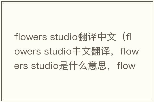 flowers studio翻譯中文（flowers studio中文翻譯，flowers studio是什么意思，flowers studio發(fā)音、用法及例句）