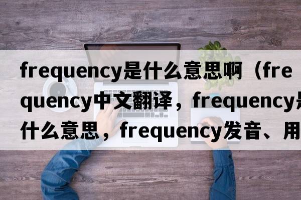 frequency是什么意思啊（frequency中文翻譯，frequency是什么意思，frequency發(fā)音、用法及例句）