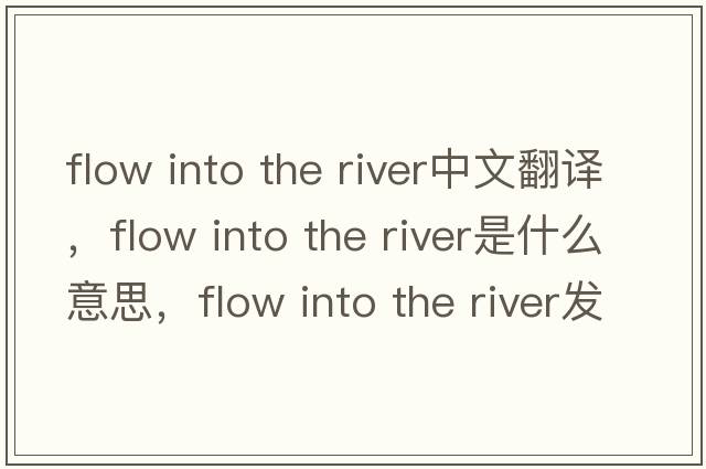 flow into the river中文翻譯，flow into the river是什么意思，flow into the river發(fā)音、用法及例句