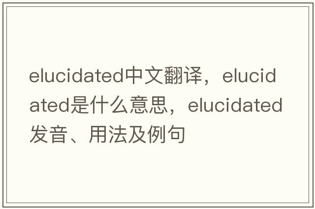 elucidated中文翻譯，elucidated是什么意思，elucidated發(fā)音、用法及例句