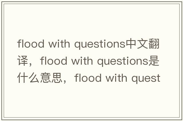 flood with questions中文翻譯，flood with questions是什么意思，flood with questions發(fā)音、用法及例句