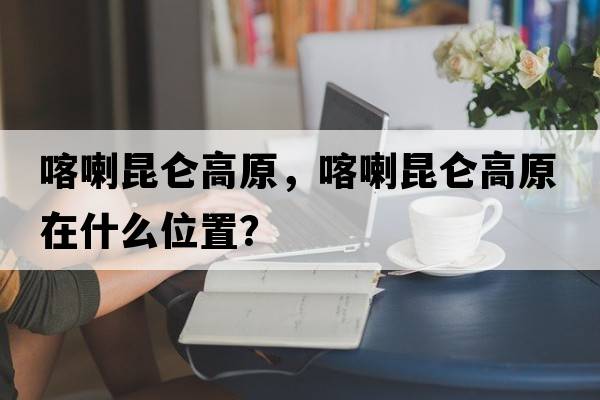 喀喇昆侖高原，喀喇昆侖高原在什么位置？