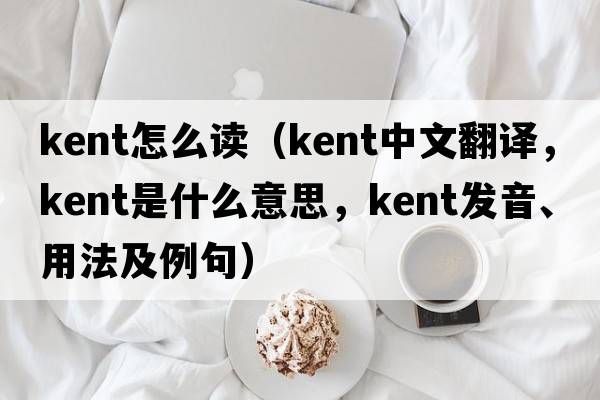 kent怎么讀（kent中文翻譯，kent是什么意思，kent發(fā)音、用法及例句）
