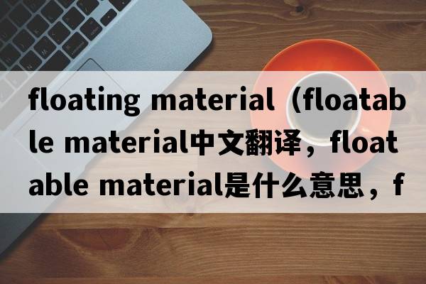 floating material（floatable material中文翻譯，floatable material是什么意思，floatable material發(fā)音、用法及例句）