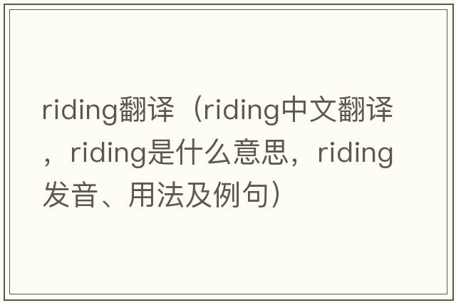 riding翻譯（riding中文翻譯，riding是什么意思，riding發(fā)音、用法及例句）