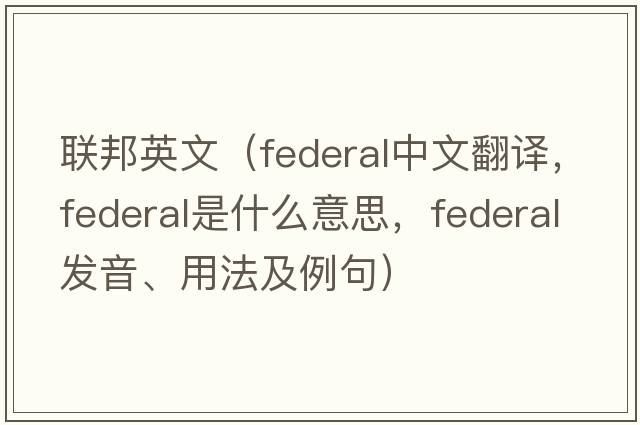 聯(lián)邦英文（federal中文翻譯，federal是什么意思，federal發(fā)音、用法及例句）