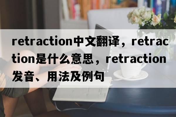 retraction中文翻譯，retraction是什么意思，retraction發(fā)音、用法及例句