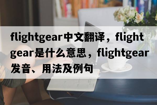 flightgear中文翻譯，flightgear是什么意思，flightgear發(fā)音、用法及例句