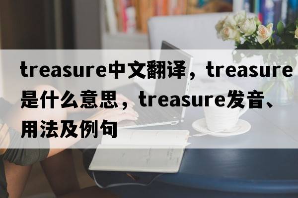 treasure中文翻譯，treasure是什么意思，treasure發(fā)音、用法及例句