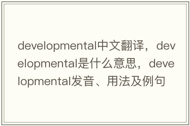 developmental中文翻譯，developmental是什么意思，developmental發(fā)音、用法及例句