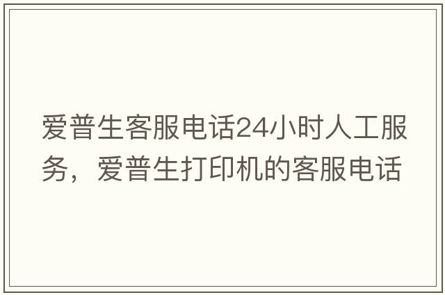 愛普生客服電話24小時人工服務(wù)，愛普生打印機的客服電話