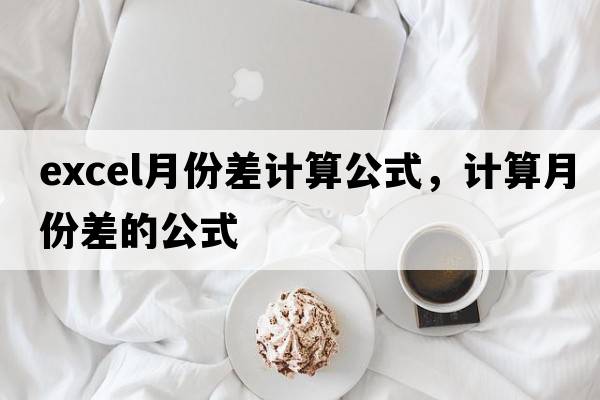 excel月份差計(jì)算公式，計(jì)算月份差的公式