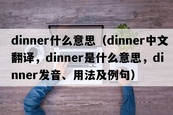 dinner什么意思（dinner中文翻譯，dinner是什么意思，dinner發(fā)音、用法及例句）