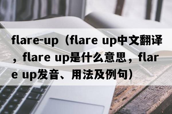 flare-up（flare up中文翻譯，flare up是什么意思，flare up發(fā)音、用法及例句）