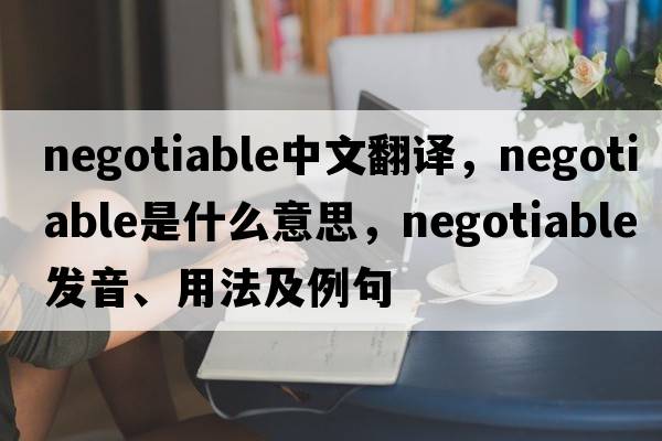 negotiable中文翻譯，negotiable是什么意思，negotiable發(fā)音、用法及例句