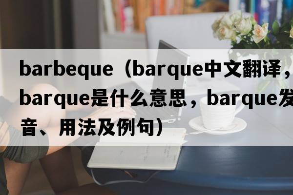barbeque（barque中文翻譯，barque是什么意思，barque發(fā)音、用法及例句）