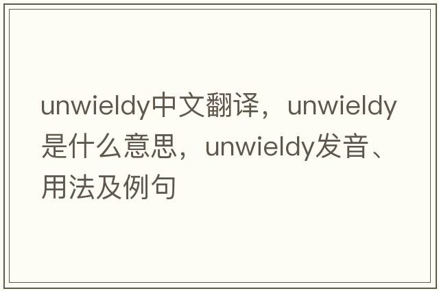 unwieldy中文翻譯，unwieldy是什么意思，unwieldy發(fā)音、用法及例句