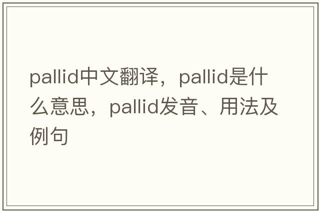 pallid中文翻譯，pallid是什么意思，pallid發(fā)音、用法及例句