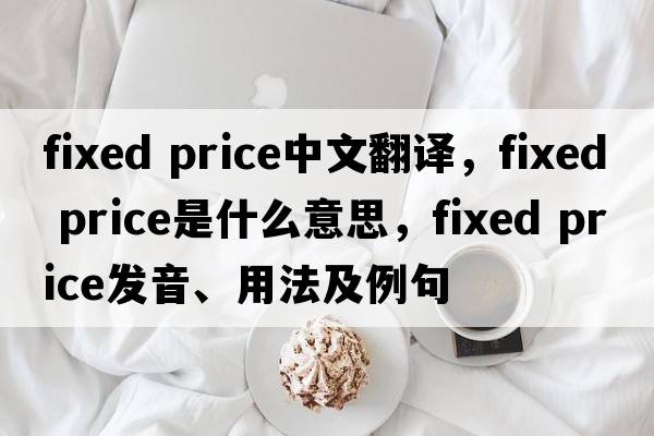 fixed price中文翻譯，fixed price是什么意思，fixed price發(fā)音、用法及例句