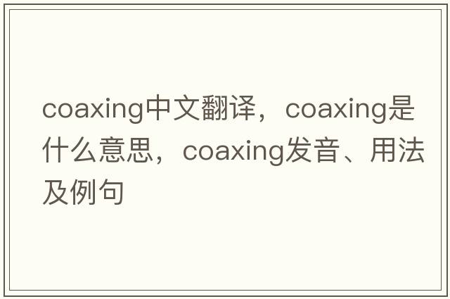 coaxing中文翻譯，coaxing是什么意思，coaxing發(fā)音、用法及例句