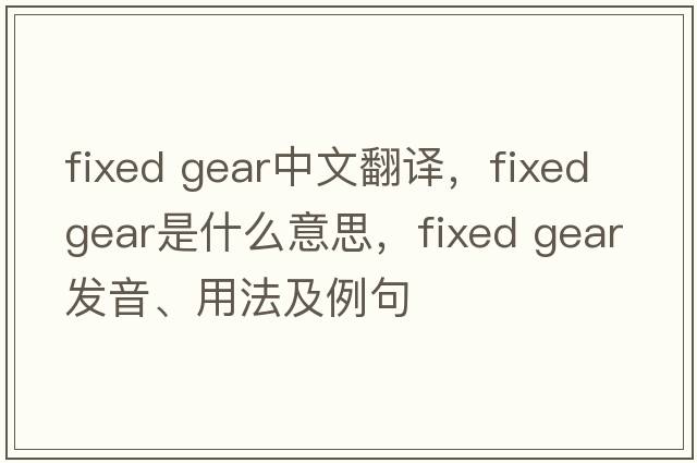 fixed gear中文翻譯，fixed gear是什么意思，fixed gear發(fā)音、用法及例句