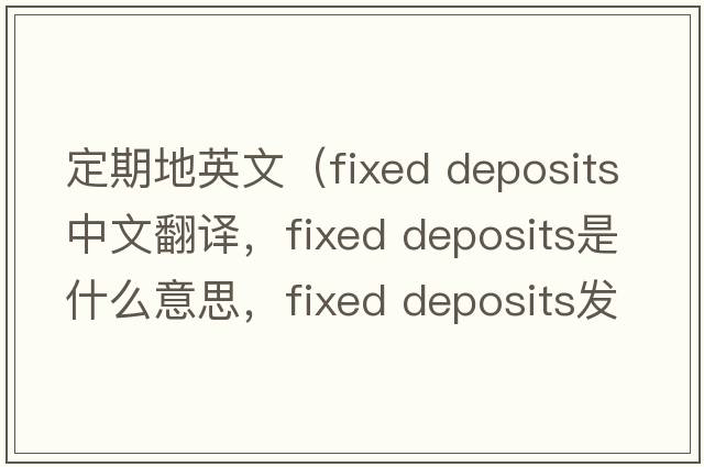 定期地英文（fixed deposits中文翻譯，fixed deposits是什么意思，fixed deposits發(fā)音、用法及例句）