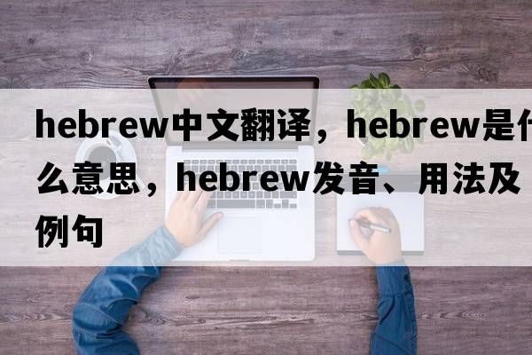Hebrew中文翻譯，Hebrew是什么意思，Hebrew發(fā)音、用法及例句