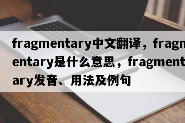 fragmentary中文翻譯，fragmentary是什么意思，fragmentary發(fā)音、用法及例句