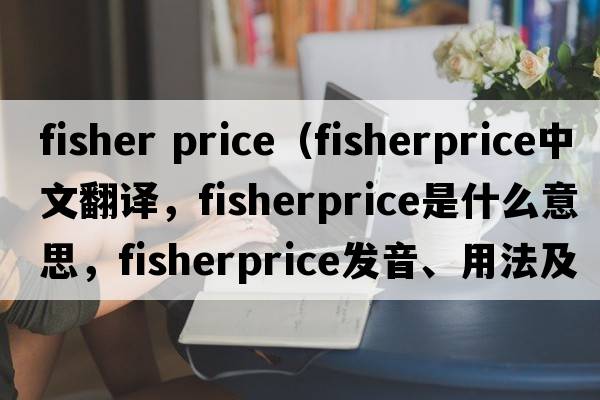 fisher price（fisherprice中文翻譯，fisherprice是什么意思，fisherprice發(fā)音、用法及例句）