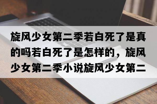 旋風(fēng)少女第二季若白死了是真的嗎若白死了是怎樣的，旋風(fēng)少女第二季小說(shuō)旋風(fēng)少女第二季大結(jié)局是怎樣的？