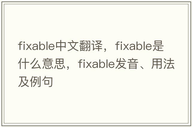 fixable中文翻譯，fixable是什么意思，fixable發(fā)音、用法及例句