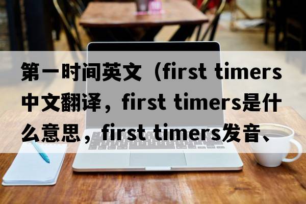 第一時間英文（first timers中文翻譯，first timers是什么意思，first timers發(fā)音、用法及例句）