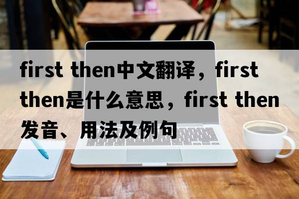first then中文翻譯，first then是什么意思，first then發(fā)音、用法及例句