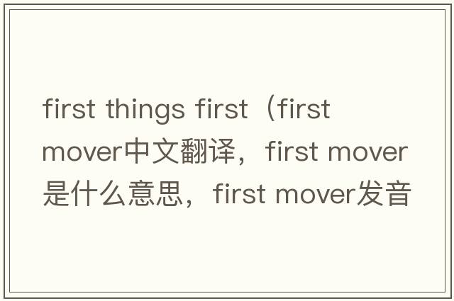 first things first（first mover中文翻譯，first mover是什么意思，first mover發(fā)音、用法及例句）